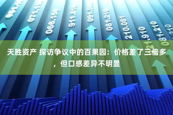 天胜资产 探访争议中的百果园：价格差了三倍多，但口感差异不明显