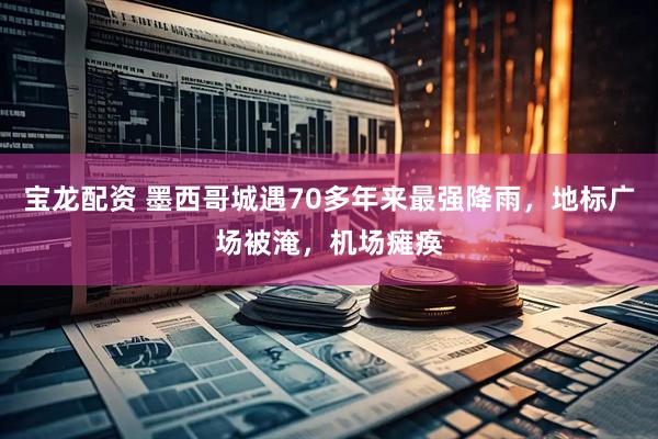 宝龙配资 墨西哥城遇70多年来最强降雨，地标广场被淹，机场瘫痪