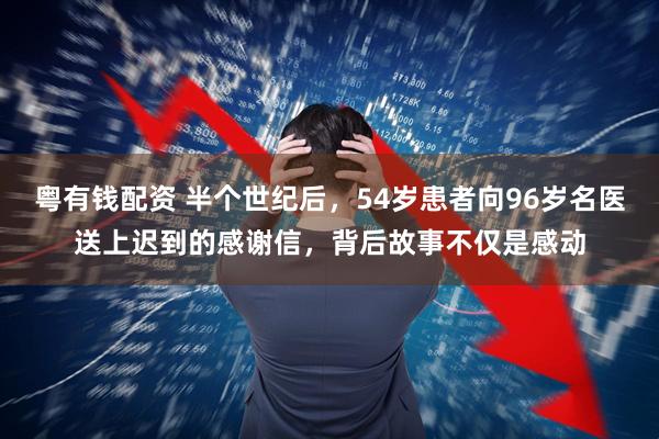 粤有钱配资 半个世纪后，54岁患者向96岁名医送上迟到的感谢信，背后故事不仅是感动