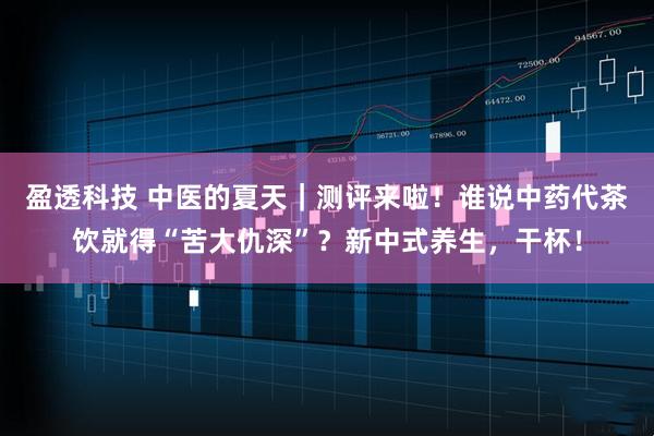 盈透科技 中医的夏天｜测评来啦！谁说中药代茶饮就得“苦大仇深”？新中式养生，干杯！