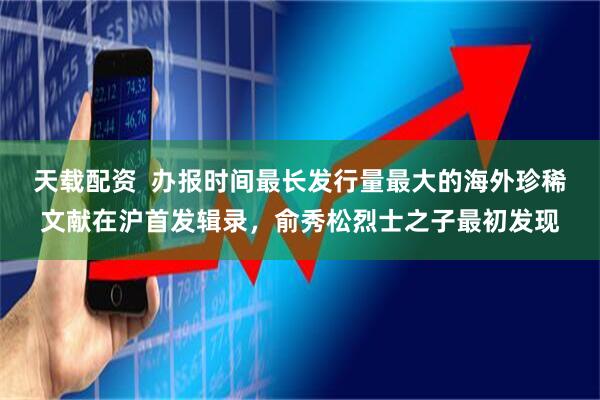 天载配资  办报时间最长发行量最大的海外珍稀文献在沪首发辑录，俞秀松烈士之子最初发现