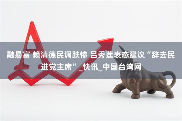 融易富 赖清德民调跌惨 吕秀莲表态建议“辞去民进党主席”_快讯_中国台湾网