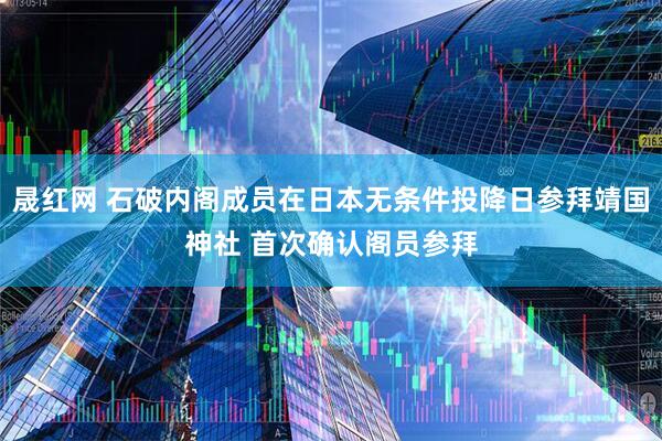 晟红网 石破内阁成员在日本无条件投降日参拜靖国神社 首次确认阁员参拜