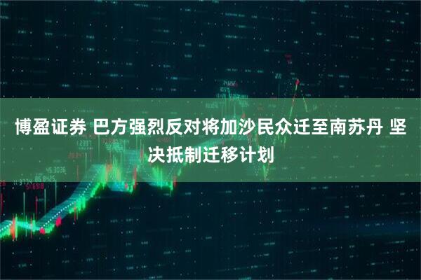 博盈证券 巴方强烈反对将加沙民众迁至南苏丹 坚决抵制迁移计划
