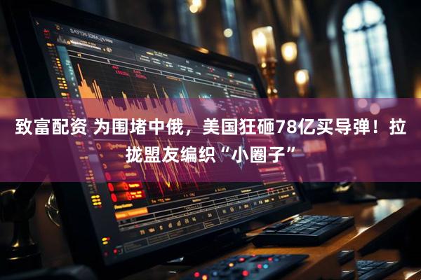 致富配资 为围堵中俄，美国狂砸78亿买导弹！拉拢盟友编织“小圈子”