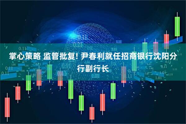 掌心策略 监管批复! 尹春利就任招商银行沈阳分行副行长