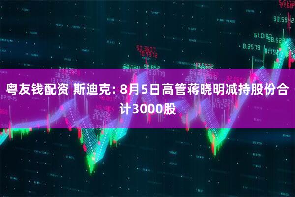 粤友钱配资 斯迪克: 8月5日高管蒋晓明减持股份合计3000股
