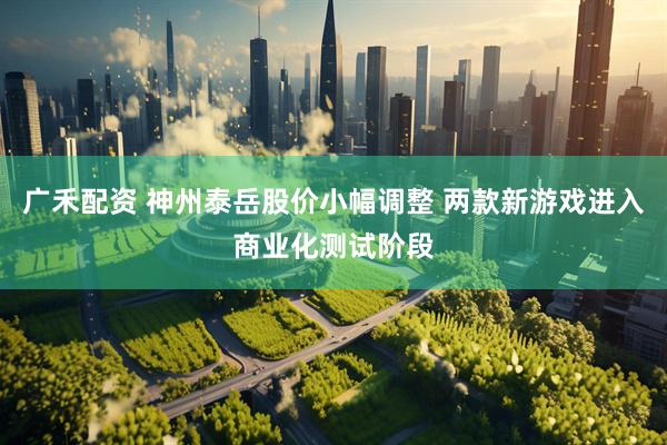 广禾配资 神州泰岳股价小幅调整 两款新游戏进入商业化测试阶段