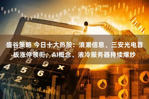 盛谷策略 今日十大热股：浪潮信息、三安光电首板涨停领衔，AI概念、液冷服务器持续爆炒
