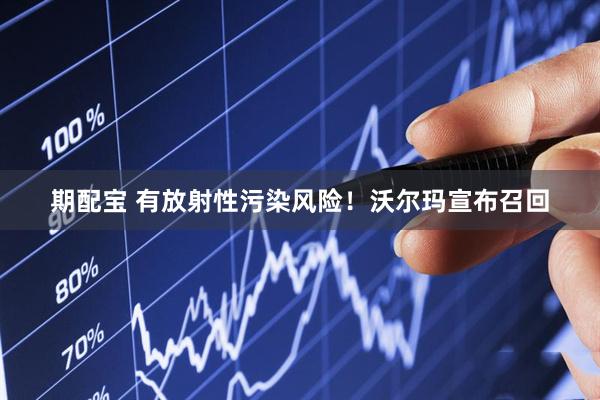 期配宝 有放射性污染风险！沃尔玛宣布召回
