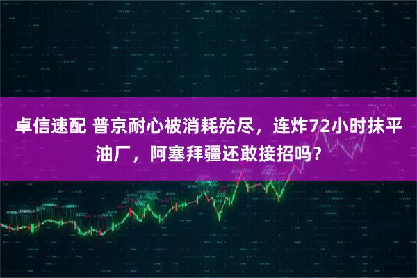 卓信速配 普京耐心被消耗殆尽，连炸72小时抹平油厂，阿塞拜疆还敢接招吗？