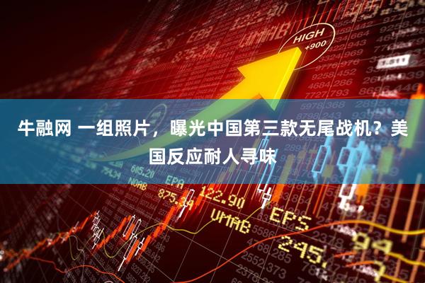 牛融网 一组照片,曝光中国第三款无尾战机?美国反应耐人寻味