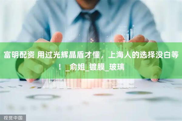 富明配资 用过光辉晶盾才懂，上海人的选择没白等！_俞姐_镀膜_玻璃