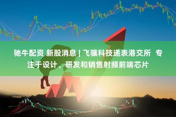 驰牛配资 新股消息 | 飞骧科技递表港交所  专注于设计、研发和销售射频前端芯片