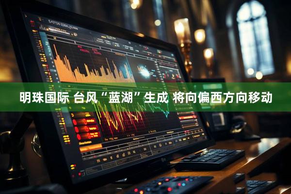 明珠国际 台风“蓝湖”生成 将向偏西方向移动