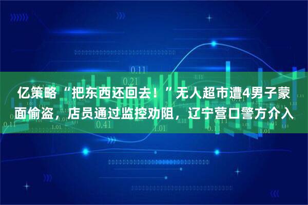亿策略 “把东西还回去！”无人超市遭4男子蒙面偷盗，店员通过监控劝阻，辽宁营口警方介入