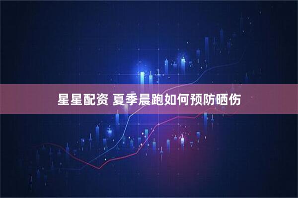 星星配资 夏季晨跑如何预防晒伤