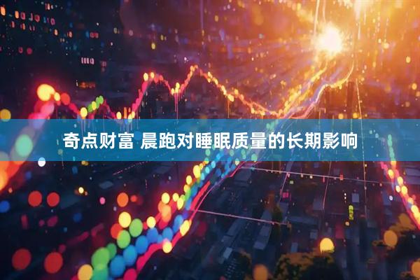 奇点财富 晨跑对睡眠质量的长期影响
