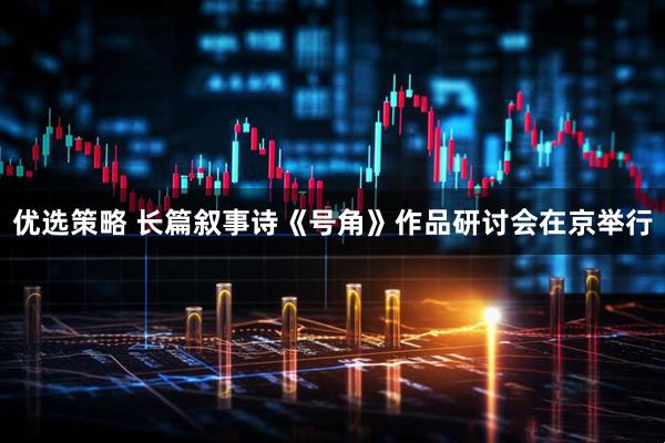 优选策略 长篇叙事诗《号角》作品研讨会在京举行