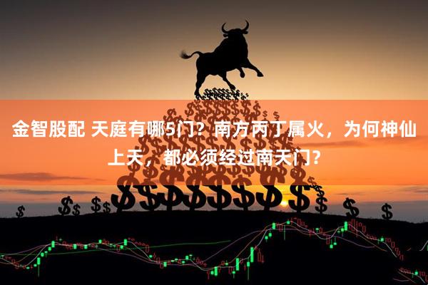 金智股配 天庭有哪5门？南方丙丁属火，为何神仙上天，都必须经过南天门？
