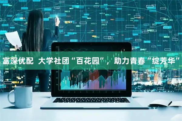 富深优配  大学社团“百花园”，助力青春“绽芳华”