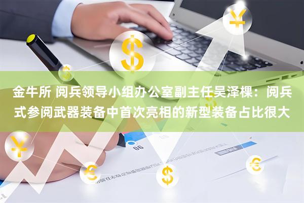 金牛所 阅兵领导小组办公室副主任吴泽棵：阅兵式参阅武器装备中首次亮相的新型装备占比很大