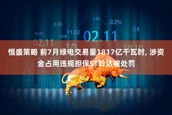 恒盛策略 前7月绿电交易量1817亿千瓦时, 涉资金占用违规担保ST聆达被处罚