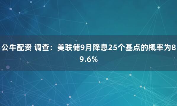 公牛配资 调查：美联储9月降息25个基点的概率为89.6%