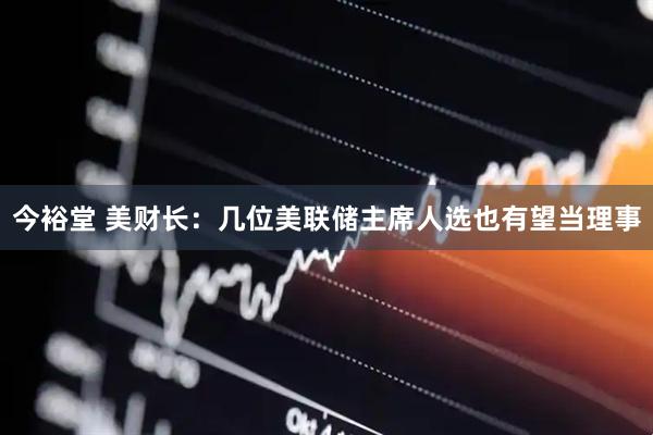 今裕堂 美财长：几位美联储主席人选也有望当理事