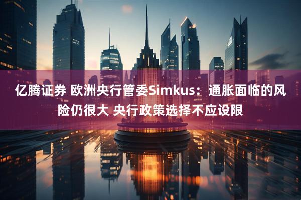 亿腾证券 欧洲央行管委Simkus：通胀面临的风险仍很大 央行政策选择不应设限