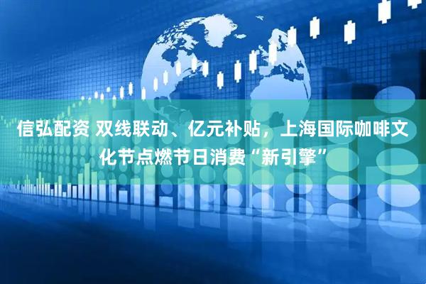 信弘配资 双线联动、亿元补贴，上海国际咖啡文化节点燃节日消费“新引擎”