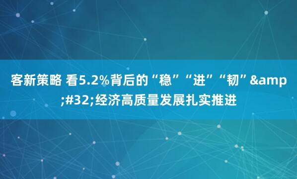 客新策略 看5.2%背后的“稳”“进”“韧” 经济高质量发展扎实推进