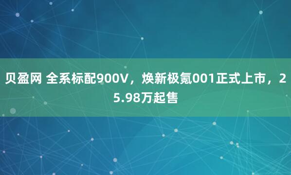 贝盈网 全系标配900V,焕新极氪001正式上市,25.98万起售