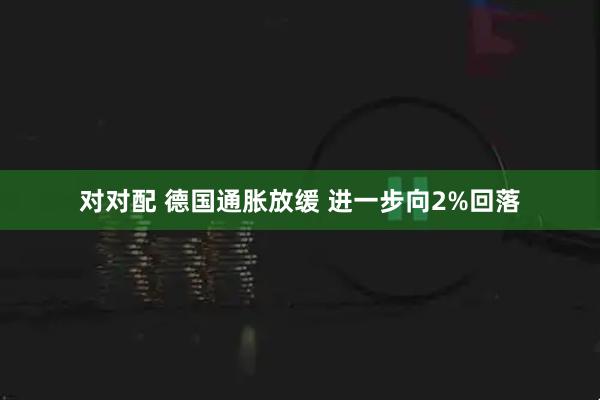 对对配 德国通胀放缓 进一步向2%回落
