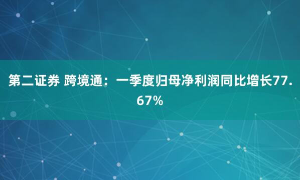 第二证券 跨境通：一季度归母净利润同比增长77.67%