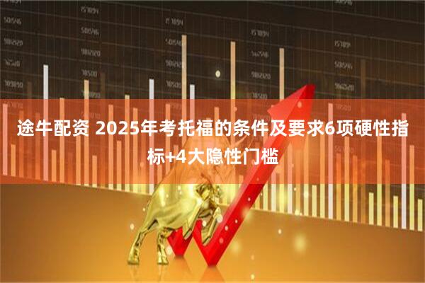 途牛配资 2025年考托福的条件及要求6项硬性指标+4大隐性门槛