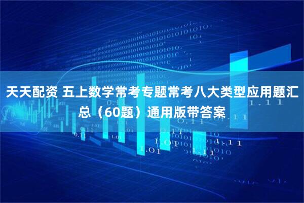 天天配资 五上数学常考专题常考八大类型应用题汇总（60题）通用版带答案