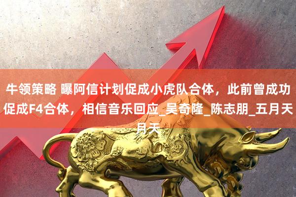 牛领策略 曝阿信计划促成小虎队合体,此前曾成功促成F4合体,相信音乐回应_吴奇隆_陈志朋_五月天