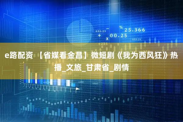 e路配资 【省媒看金昌】微短剧《我为西风狂》热播_文旅_甘肃省_剧情