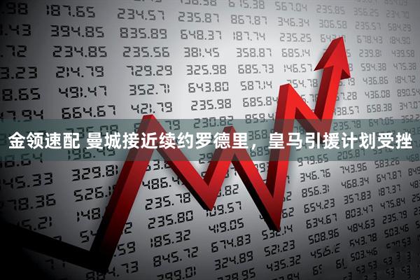 金领速配 曼城接近续约罗德里，皇马引援计划受挫