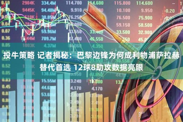 投牛策略 记者揭秘：巴黎边锋为何成利物浦萨拉赫替代首选 12球8助攻数据亮眼