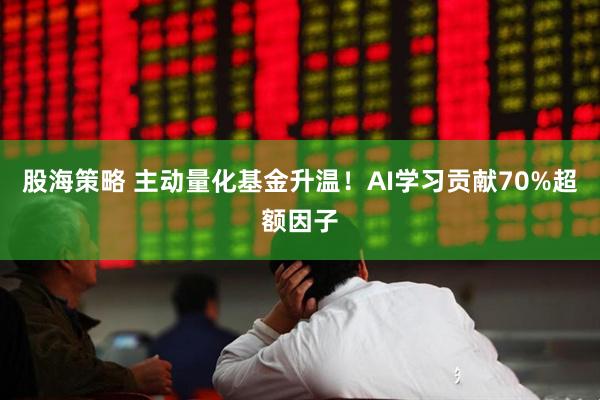 股海策略 主动量化基金升温！AI学习贡献70%超额因子