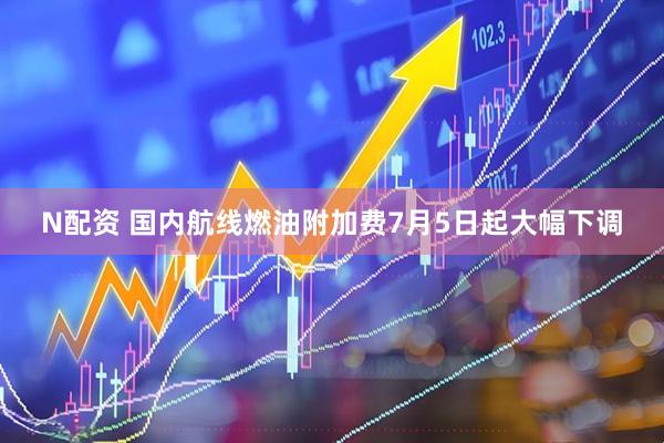 N配资 国内航线燃油附加费7月5日起大幅下调