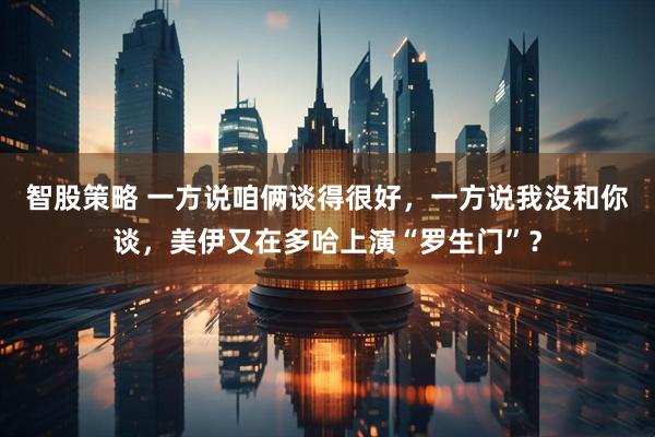 智股策略 一方说咱俩谈得很好，一方说我没和你谈，美伊又在多哈上演“罗生门”？