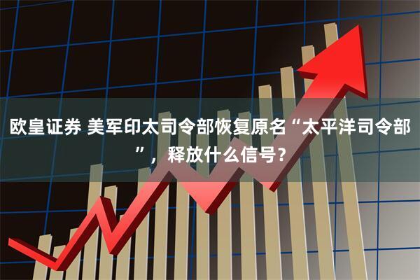 欧皇证券 美军印太司令部恢复原名“太平洋司令部”，释放什么信号？